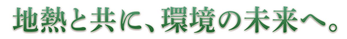 地熱と共に、環境の未来へ。